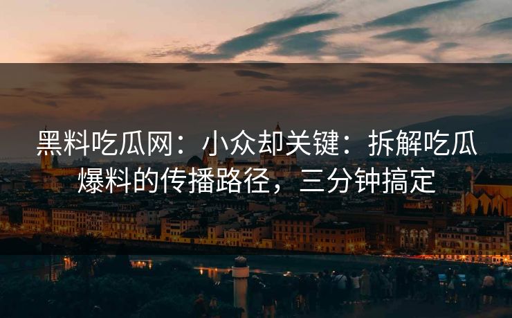 黑料吃瓜网：小众却关键：拆解吃瓜爆料的传播路径，三分钟搞定