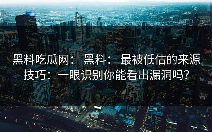 黑料吃瓜网： 黑料： 最被低估的来源技巧：一眼识别你能看出漏洞吗？