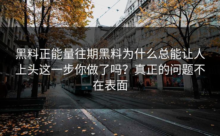 黑料正能量往期黑料为什么总能让人上头这一步你做了吗？真正的问题不在表面