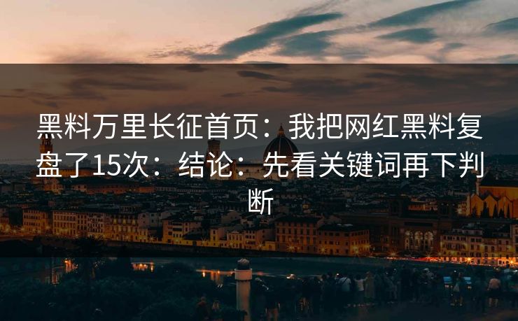 黑料万里长征首页：我把网红黑料复盘了15次：结论：先看关键词再下判断