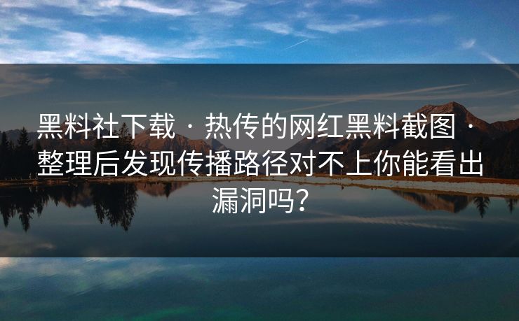 黑料社下载 · 热传的网红黑料截图 · 整理后发现传播路径对不上你能看出漏洞吗？
