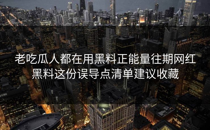 老吃瓜人都在用黑料正能量往期网红黑料这份误导点清单建议收藏