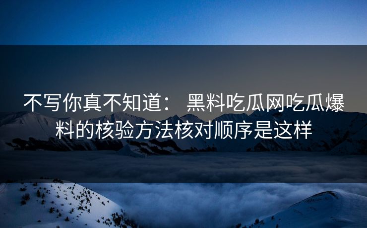 不写你真不知道： 黑料吃瓜网吃瓜爆料的核验方法核对顺序是这样