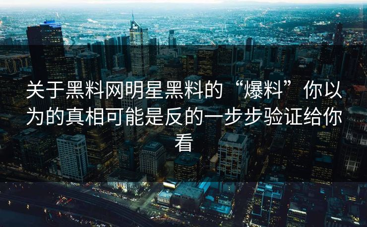 关于黑料网明星黑料的“爆料”你以为的真相可能是反的一步步验证给你看