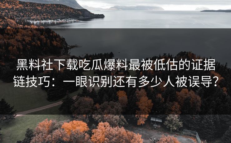 黑料社下载吃瓜爆料最被低估的证据链技巧：一眼识别还有多少人被误导？