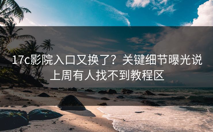 17c影院入口又换了?关键细节曝光说上周有人找不到教程区 17c影院入口又换了?关键细节曝光说上周有人找不到教程区