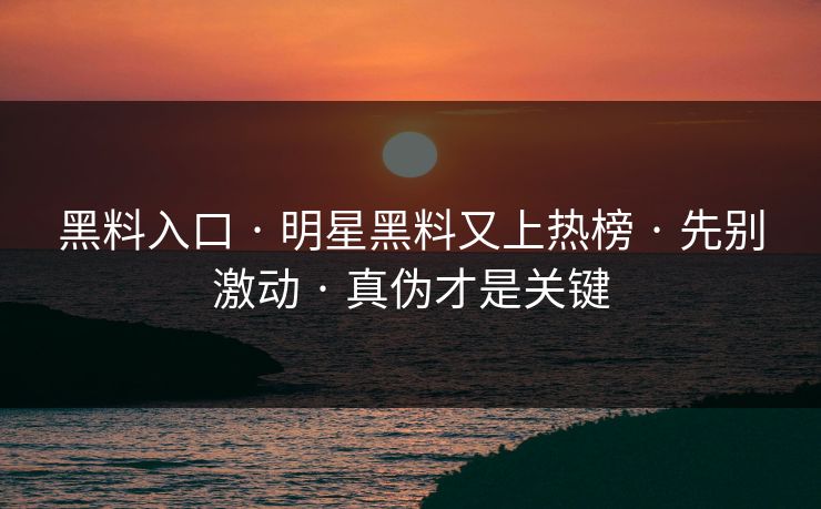 黑料入口 · 明星黑料又上热榜 · 先别激动 · 真伪才是关键 黑料入口 · 明星黑料又上热榜 · 先别激动 · 真伪才是关键