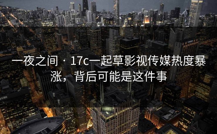 一夜之间 · 17c一起草影视传媒热度暴涨，背后可能是这件事