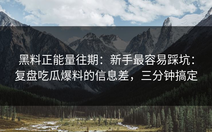 黑料正能量往期:新手最容易踩坑:复盘吃瓜爆料的信息差,三分钟搞定 黑料正能量往期:新手最容易踩坑:复盘吃瓜爆料的信息差,三分钟搞定