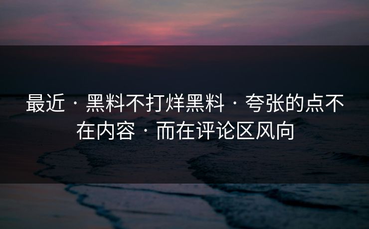 最近 · 黑料不打烊黑料 · 夸张的点不在内容 · 而在评论区风向