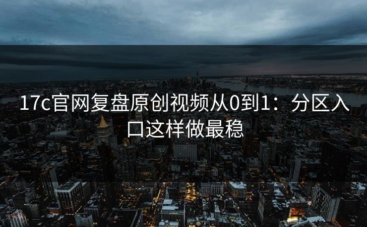 17c官网复盘原创视频从0到1:分区入口这样做最稳 17c官网复盘原创视频从0到1:分区入口这样做最稳