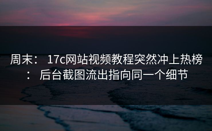 周末: 17c网站视频教程突然冲上热榜: 后台截图流出指向同一个细节 周末: 17c网站视频教程突然冲上热榜: 后台截图流出指向同一个细节