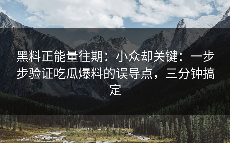黑料正能量往期:小众却关键:一步步验证吃瓜爆料的误导点,三分钟搞定 黑料正能量往期:小众却关键:一步步验证吃瓜爆料的误导点,三分钟搞定