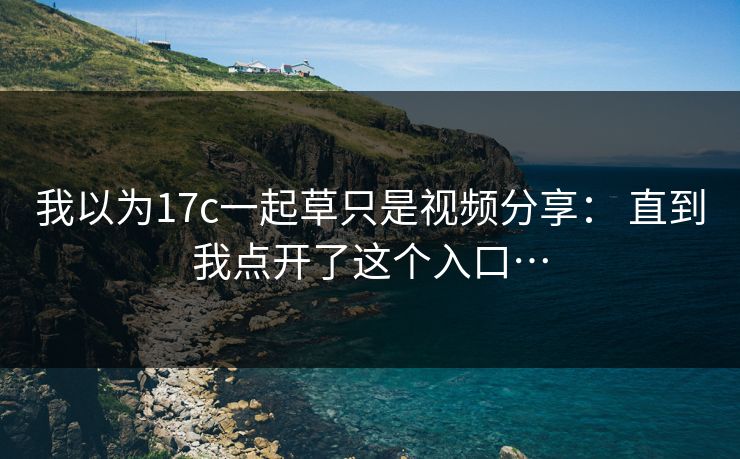 我以为17c一起草只是视频分享: 直到我点开了这个入口… 我以为17c一起草只是视频分享: 直到我点开了这个入口…