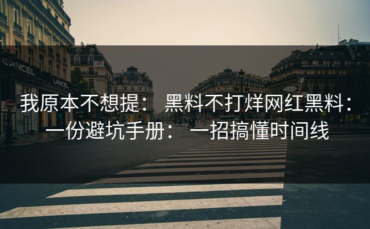 我原本不想提： 黑料不打烊网红黑料： 一份避坑手册： 一招搞懂时间线