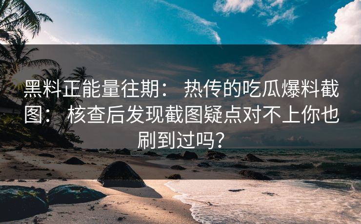 黑料正能量往期: 热传的吃瓜爆料截图: 核查后发现截图疑点对不上你也刷到过吗? 黑料正能量往期: 热传的吃瓜爆料截图: 核查后发现截图疑点对不上你也刷到过吗?