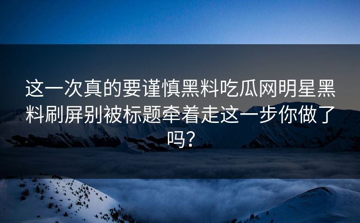 这一次真的要谨慎黑料吃瓜网明星黑料刷屏别被标题牵着走这一步你做了吗? 这一次真的要谨慎黑料吃瓜网明星黑料刷屏别被标题牵着走这一步你做了吗?