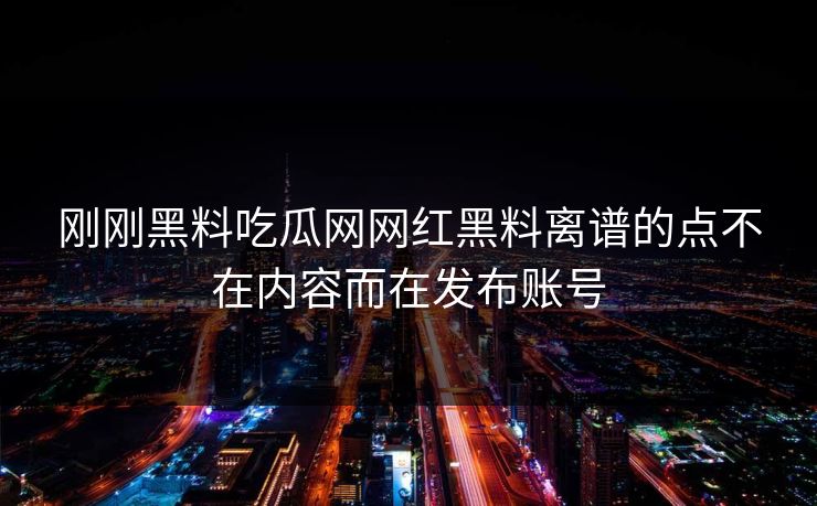 刚刚黑料吃瓜网网红黑料离谱的点不在内容而在发布账号 刚刚黑料吃瓜网网红黑料离谱的点不在内容而在发布账号