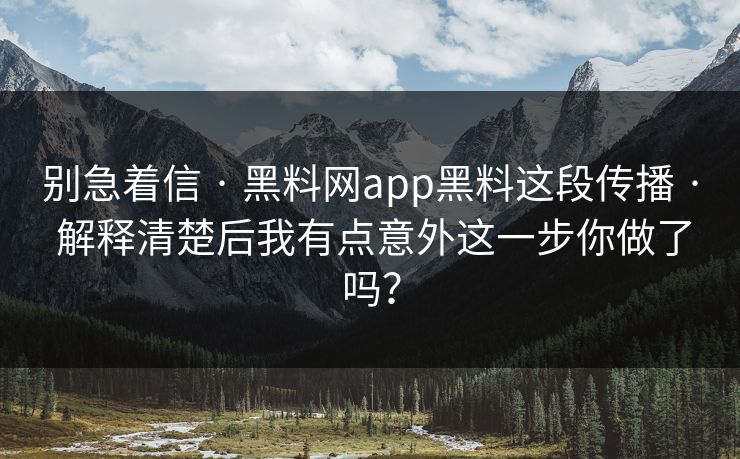 别急着信 · 黑料网app黑料这段传播 · 解释清楚后我有点意外这一步你做了吗? 别急着信 · 黑料网app黑料这段传播 · 解释清楚后我有点意外这一步你做了吗?