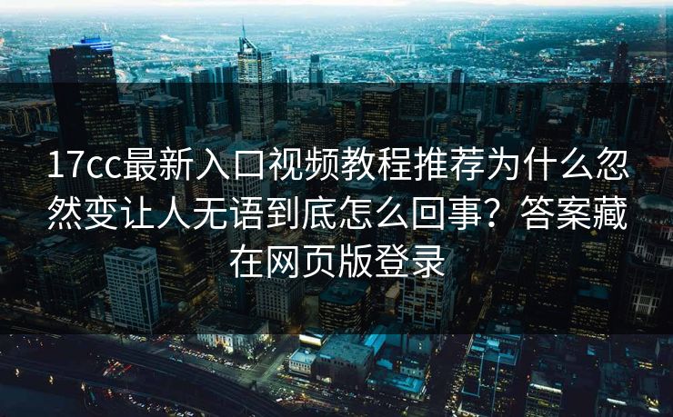 17cc最新入口视频教程推荐为什么忽然变让人无语到底怎么回事？答案藏在网页版登录