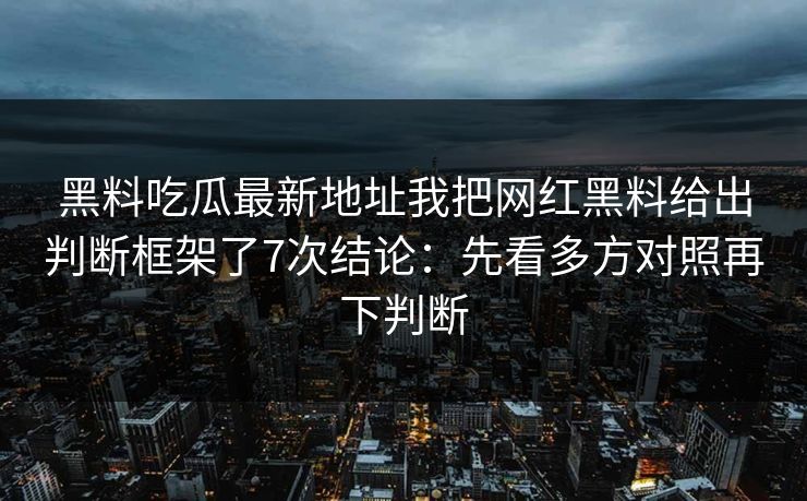 黑料吃瓜最新地址我把网红黑料给出判断框架了7次结论：先看多方对照再下判断