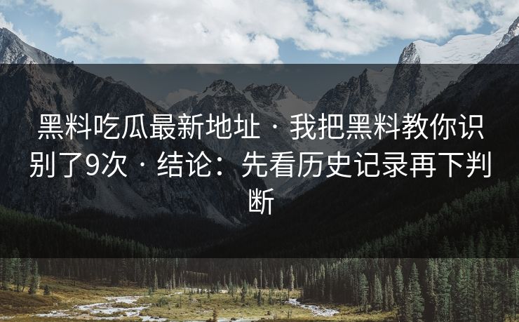 黑料吃瓜最新地址 · 我把黑料教你识别了9次 · 结论：先看历史记录再下判断
