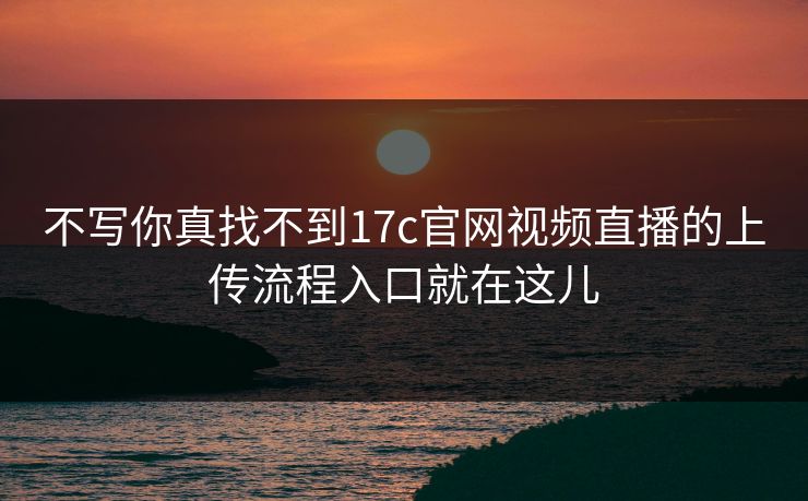不写你真找不到17c官网视频直播的上传流程入口就在这儿 不写你真找不到17c官网视频直播的上传流程入口就在这儿