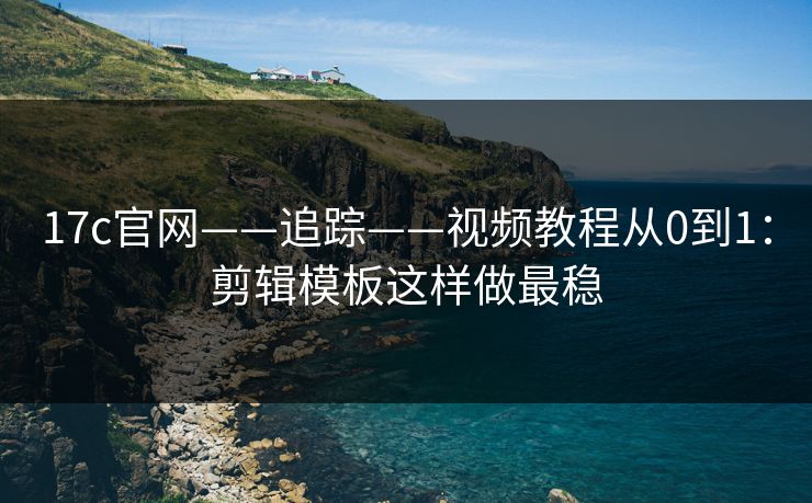 17c官网——追踪——视频教程从0到1:剪辑模板这样做最稳 17c官网——追踪——视频教程从0到1:剪辑模板这样做最稳