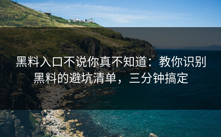 黑料入口不说你真不知道：教你识别黑料的避坑清单，三分钟搞定