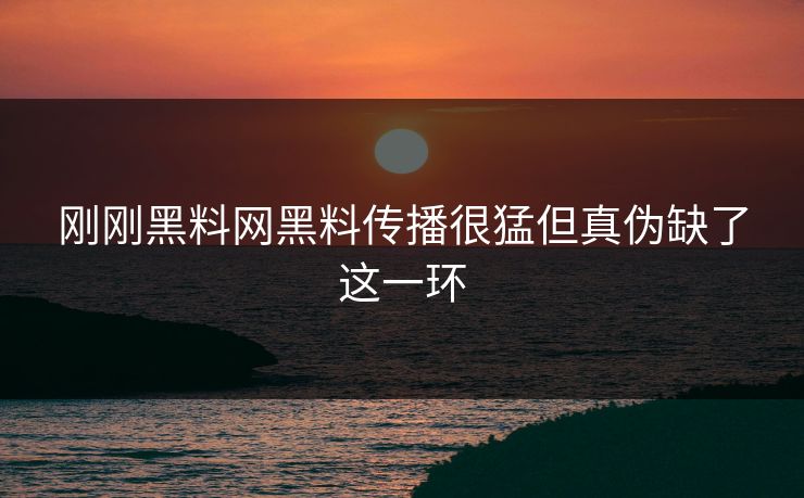 刚刚黑料网黑料传播很猛但真伪缺了这一环 刚刚黑料网黑料传播很猛但真伪缺了这一环