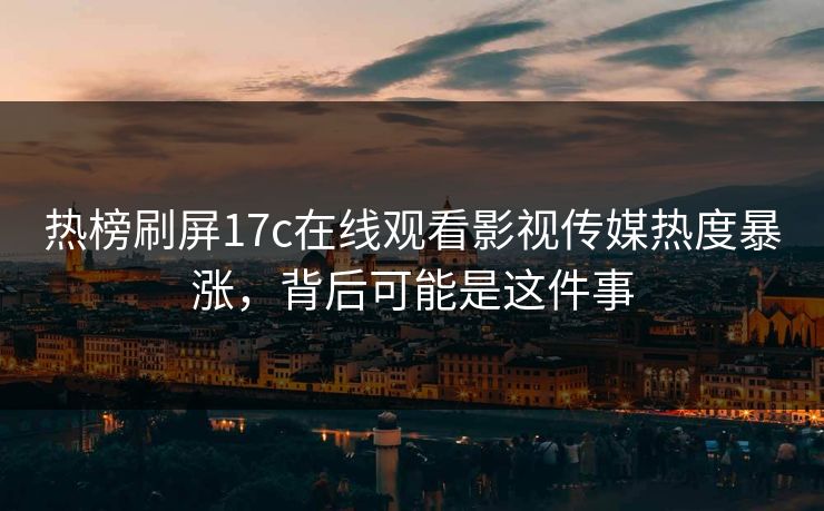 热榜刷屏17c在线观看影视传媒热度暴涨，背后可能是这件事