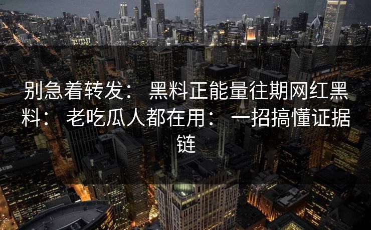 别急着转发： 黑料正能量往期网红黑料： 老吃瓜人都在用： 一招搞懂证据链