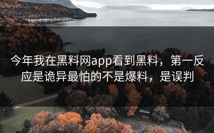 今年我在黑料网app看到黑料，第一反应是诡异最怕的不是爆料，是误判