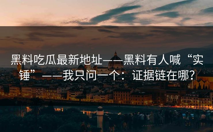 黑料吃瓜最新地址——黑料有人喊“实锤”——我只问一个：证据链在哪？