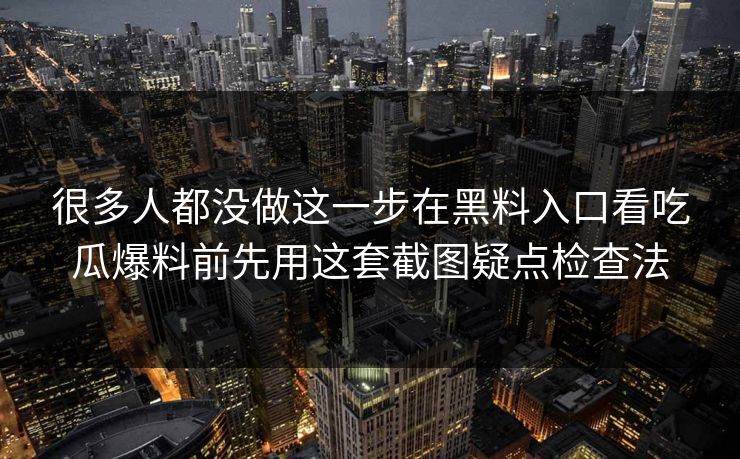 很多人都没做这一步在黑料入口看吃瓜爆料前先用这套截图疑点检查法